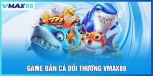 Game bắn cá đổi thưởng Vmax88
