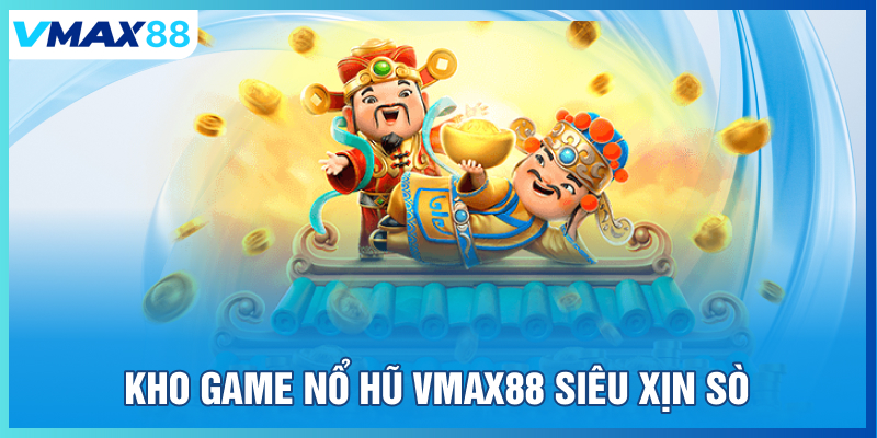 Kho game nổ hũ Vmax88 siêu xịn sò